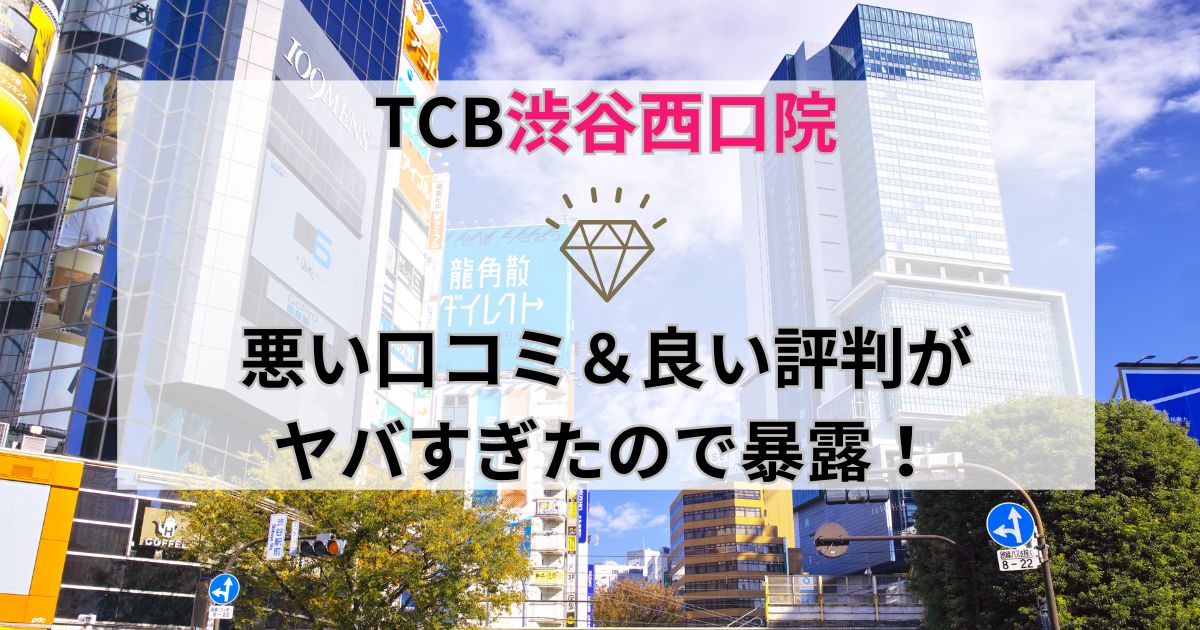 TCB渋谷西口院の悪い口コミ＆良い評判がヤバすぎたので暴露！